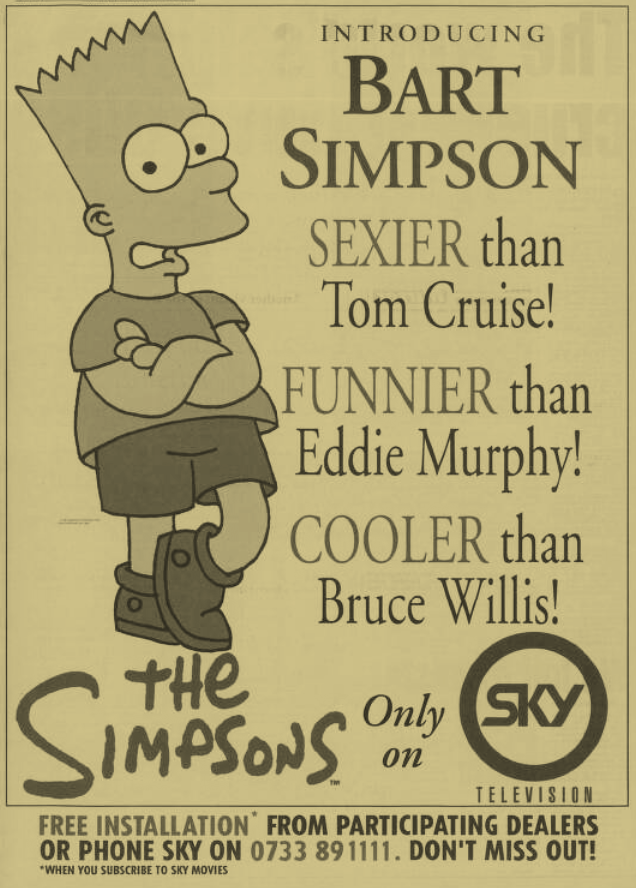 1990 Sky TV advert. Big picture of Bart Simpson with the text: 
BART SIMPSON
SEXIER than Tom Cruise!
FUNNIER than Eddie Murphy!
COOLER the Bruce Willis!
The Simpsons only on Sky Television